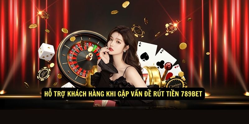 Hỗ trợ khách hàng khi gặp vấn đề rút tiền 789bet